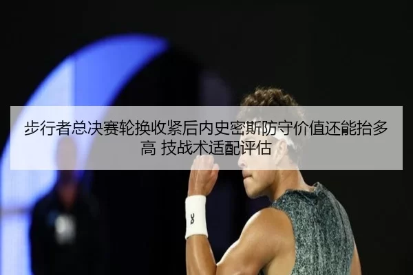 步行者总决赛轮换收紧后内史密斯防守价值还能抬多高 技战术适配评估