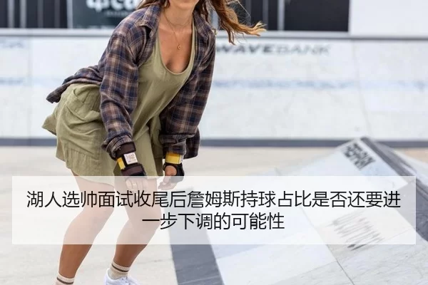 湖人选帅面试收尾后詹姆斯持球占比是否还要进一步下调的可能性