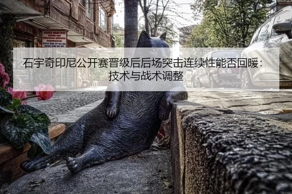 石宇奇印尼公开赛晋级后后场突击连续性能否回暖：技术与战术调整