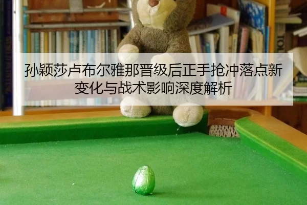 sun-ying-sha-lu-bu-er-ya-na-jin-ji-hou-zheng-shou-qiang-chong-luo-dian-xin-bian-hua-yu-zhan-shu-ying-xiang-shen-du-jie-2-559.jpg