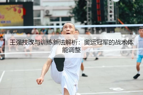 王强技改与训练新法解析：奥运冠军的战术体能调整