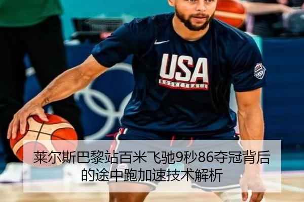 莱尔斯巴黎站百米飞驰9秒86夺冠背后的途中跑加速技术解析