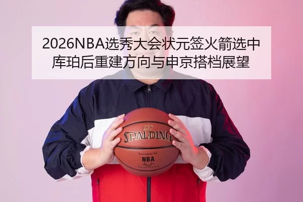 2026NBA选秀大会状元签火箭选中库珀后重建方向与申京搭档展望
