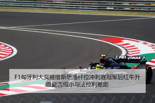 F1匈牙利大奖赛维斯塔潘杆位冲刺赛冠军后红牛升级能否缩小与法拉利差距